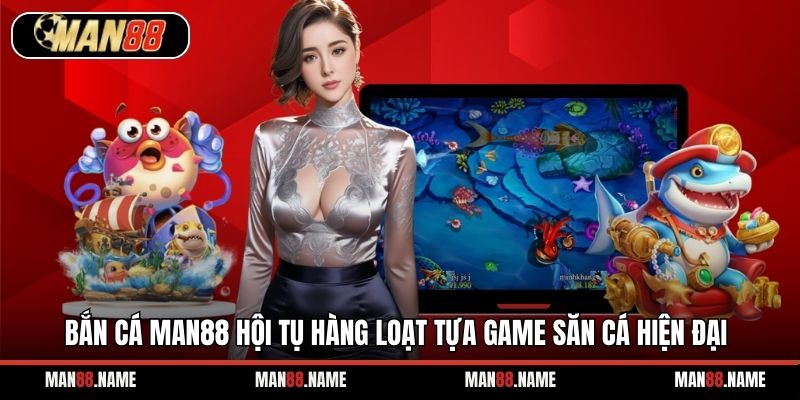 Bắn cá Man88 hội tụ hàng loạt tựa game săn cá hiện đại