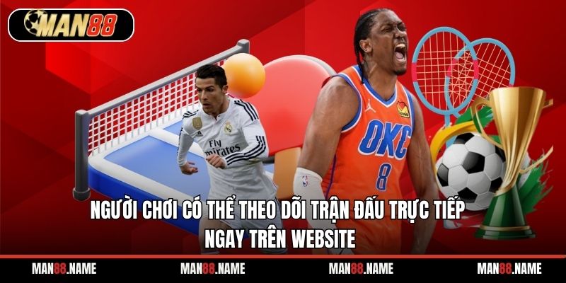 Người chơi có thể theo dõi trận đấu trực tiếp ngay trên website